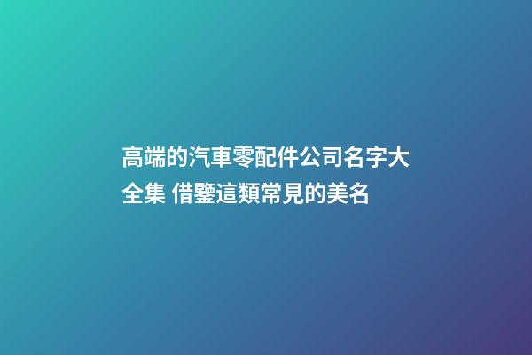 高端的汽車零配件公司名字大全集 借鑒這類常見的美名-第1張-公司起名-玄機派